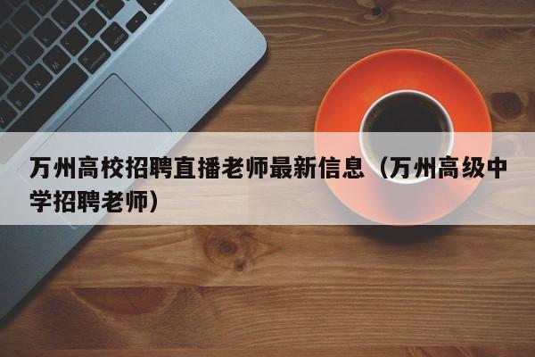 万州高校招聘直播老师最新信息(万州高级中学招聘老师)-第1张图片-高校招聘网 万州高校招聘直播老师最新信息(万州高级中学招聘老师)-第1张图片-高校招聘网