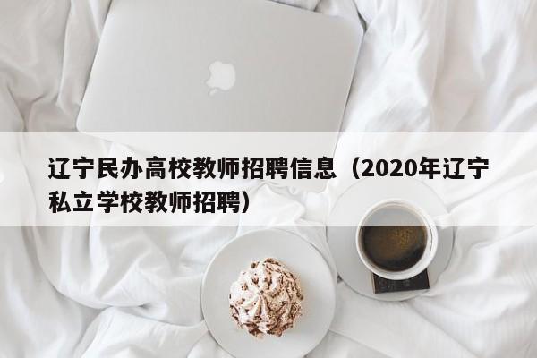 辽宁民办高校教师招聘信息(2020年辽宁私立学校教师招聘)-第1张图片-高校招聘网 辽宁民办高校教师招聘信息(2020年辽宁私立学校教师招聘)-第1张图片-高校招聘网