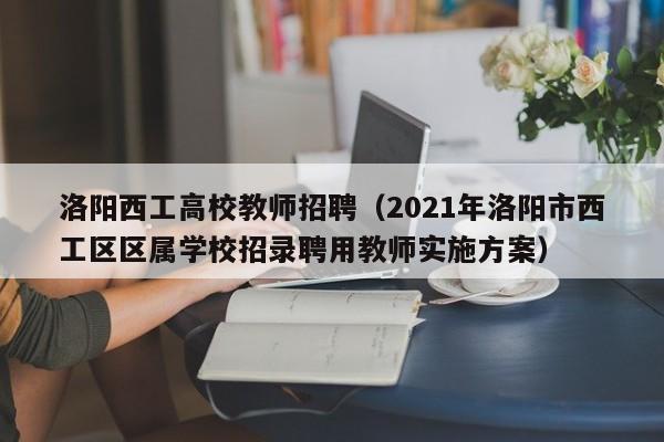 洛阳西工高校教师招聘(2021年洛阳市西工区区属学校招录聘用教师实施方案)-第1张图片-高校招聘网 洛阳西工高校教师招聘(2021年洛阳市西工区区属学校招录聘用教师实施方案)-第1张图片-高校招聘网