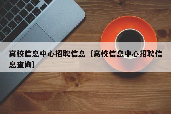 高校信息中心招聘信息（高校信息中心招聘信息查询）-第1张图片-高校招聘网