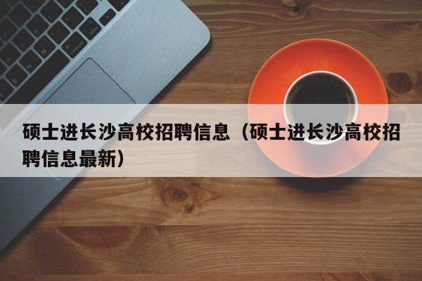 硕士进长沙高校招聘信息(硕士进长沙高校招聘信息最新)-第1张图片-高校招聘网 硕士进长沙高校招聘信息(硕士进长沙高校招聘信息最新)-第1张图片-高校招聘网