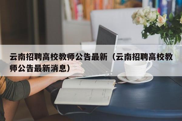 云南招聘高校教师公告最新（云南招聘高校教师公告最新消息）-第1张图片-高校招聘网