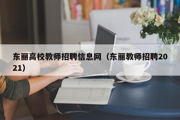 东丽高校教师招聘信息网（东丽教师招聘2021）-第1张图片-高校招聘网