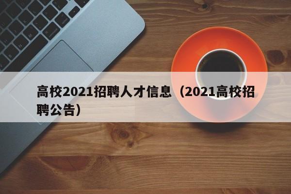 高校2021招聘人才信息（2021高校招聘公告）-第1张图片-高校招聘网