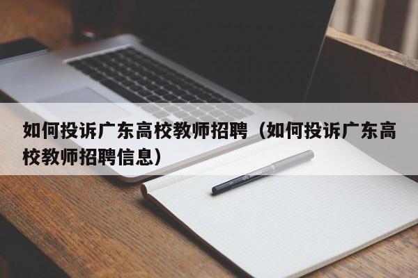 如何投诉广东高校教师招聘（如何投诉广东高校教师招聘信息）-第1张图片-高校招聘网