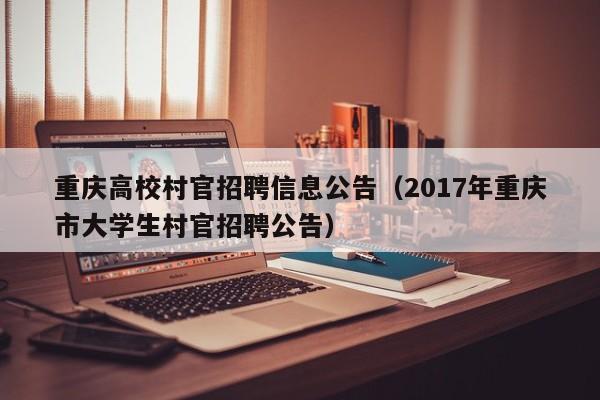 重庆高校村官招聘信息公告(2017年重庆市大学生村官招聘公告)-第1张图片-高校招聘网 重庆高校村官招聘信息公告(2017年重庆市大学生村官招聘公告)-第1张图片-高校招聘网