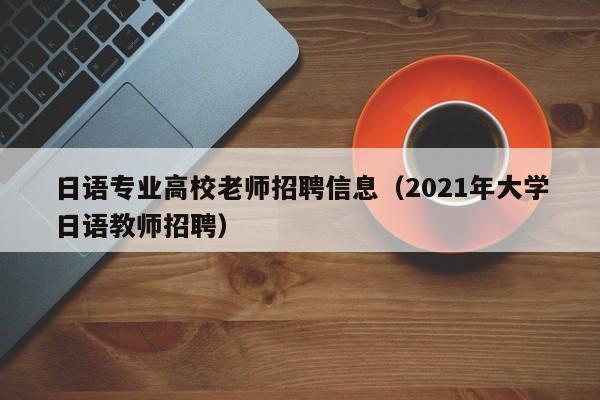 日语专业高校老师招聘信息（2021年大学日语教师招聘）-第1张图片-高校招聘网