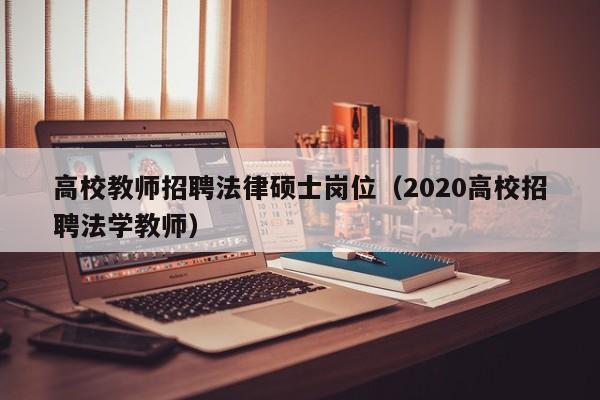 高校教师招聘法律硕士岗位(2020高校招聘法学教师)-第1张图片-高校招聘网 高校教师招聘法律硕士岗位(2020高校招聘法学教师)-第1张图片-高校招聘网