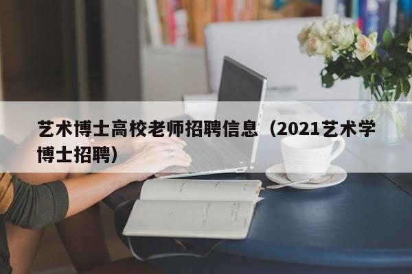 艺术博士高校老师招聘信息（2021艺术学博士招聘）-第1张图片-高校招聘网