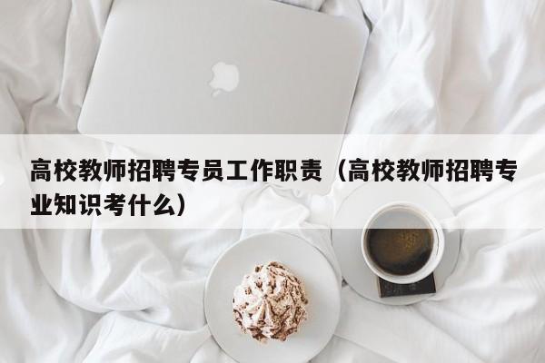 高校教师招聘专员工作职责（高校教师招聘专业知识考什么）-第1张图片-高校招聘网