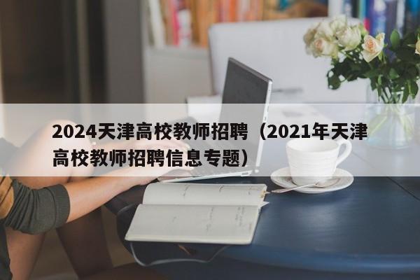 2024天津高校教师招聘(2021年天津高校教师招聘信息专题)-第1张图片-高校招聘网 2024天津高校教师招聘(2021年天津高校教师招聘信息专题)-第1张图片-高校招聘网