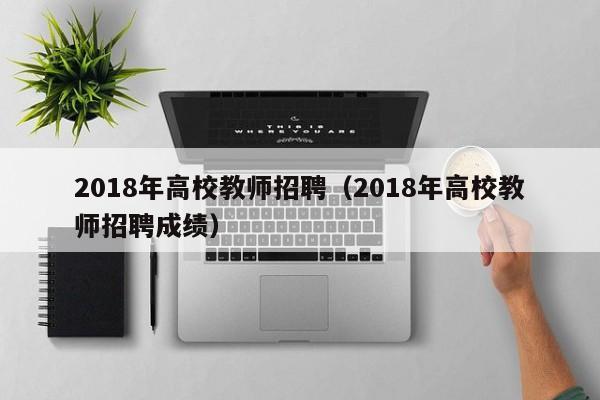 2018年高校教师招聘（2018年高校教师招聘成绩）-第1张图片-高校招聘网