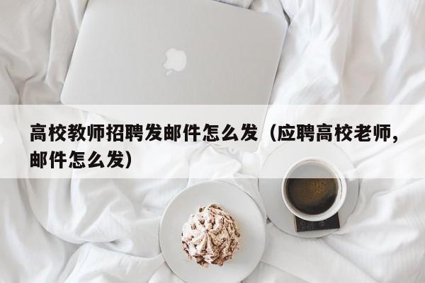 高校教师招聘发邮件怎么发（应聘高校老师,邮件怎么发）-第1张图片-高校招聘网