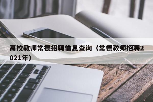 高校教师常德招聘信息查询（常德教师招聘2021年）-第1张图片-高校招聘网