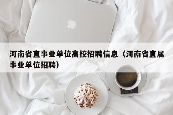 河南省直事业单位高校招聘信息（河南省直属事业单位招聘）-第1张图片-高校招聘网