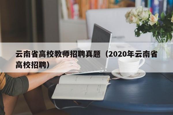 云南省高校教师招聘真题（2020年云南省高校招聘）-第1张图片-高校招聘网