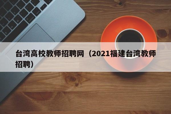 台湾高校教师招聘网（2021福建台湾教师招聘）-第1张图片-高校招聘网