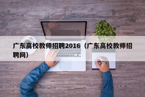广东高校教师招聘2016（广东高校教师招聘网）-第1张图片-高校招聘网