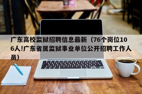 广东高校监狱招聘信息最新(76个岗位106人!广东省属监狱事业单位公开招聘工作人员)-第1张图片-高校招聘网 广东高校监狱招聘信息最新(76个岗位106人!广东省属监狱事业单位公开招聘工作人员)-第1张图片-高校招聘网