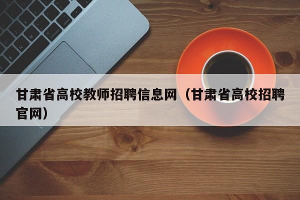 甘肃省高校教师招聘信息网(甘肃省高校招聘官网)-第1张图片-高校招聘网 甘肃省高校教师招聘信息网(甘肃省高校招聘官网)-第1张图片-高校招聘网