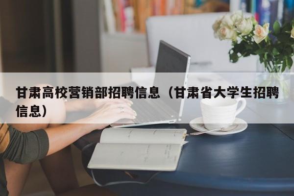 甘肃高校营销部招聘信息(甘肃省大学生招聘信息)-第1张图片-高校招聘网 甘肃高校营销部招聘信息(甘肃省大学生招聘信息)-第1张图片-高校招聘网