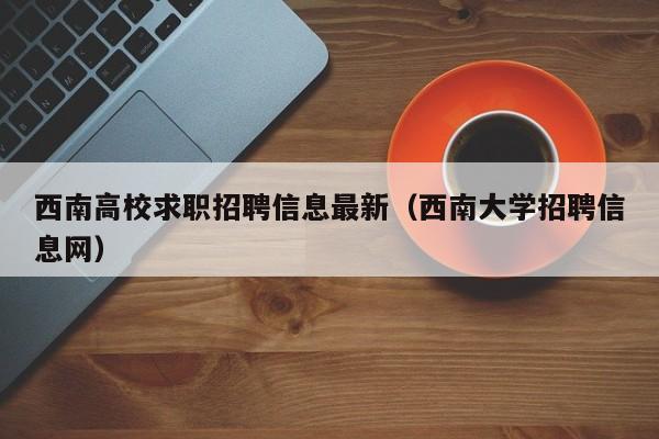 西南高校求职招聘信息最新（西南大学招聘信息网）-第1张图片-高校招聘网