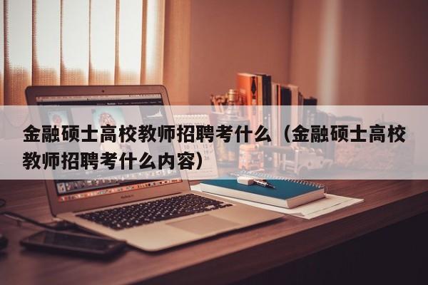 金融硕士高校教师招聘考什么（金融硕士高校教师招聘考什么内容）-第1张图片-高校招聘网
