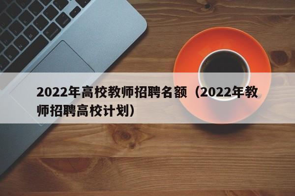2022年高校教师招聘名额（2022年教师招聘高校计划）-第1张图片-高校招聘网
