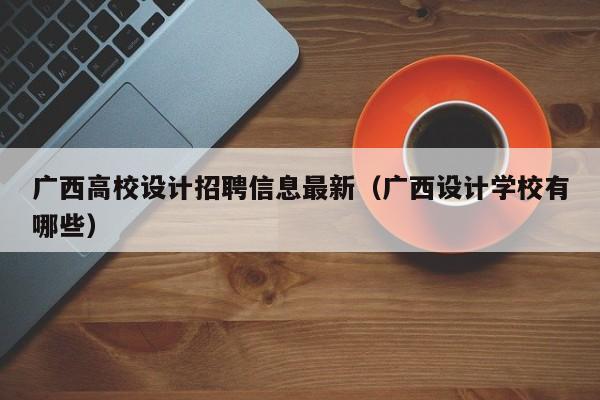 广西高校设计招聘信息最新(广西设计学校有哪些)-第1张图片-高校招聘网 广西高校设计招聘信息最新(广西设计学校有哪些)-第1张图片-高校招聘网