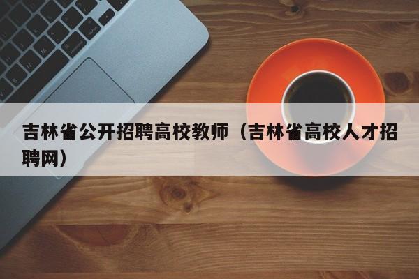 吉林省公开招聘高校教师(吉林省高校人才招聘网)-第1张图片-高校招聘网 吉林省公开招聘高校教师(吉林省高校人才招聘网)-第1张图片-高校招聘网