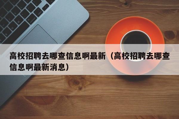 高校招聘去哪查信息啊最新（高校招聘去哪查信息啊最新消息）-第1张图片-高校招聘网