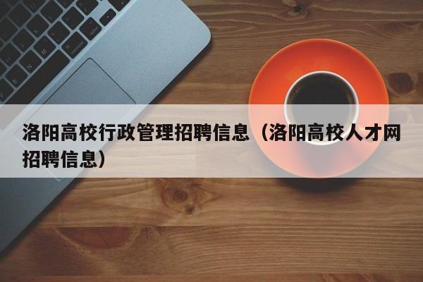 洛阳高校行政管理招聘信息(洛阳高校人才网招聘信息)-第1张图片-高校招聘网 洛阳高校行政管理招聘信息(洛阳高校人才网招聘信息)-第1张图片-高校招聘网