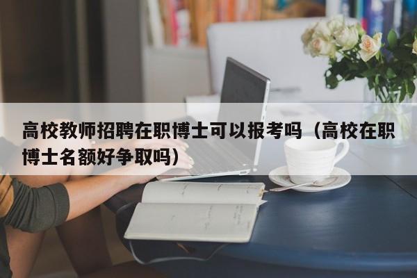 高校教师招聘在职博士可以报考吗(高校在职博士名额好争取吗)-第1张图片-高校招聘网 高校教师招聘在职博士可以报考吗(高校在职博士名额好争取吗)-第1张图片-高校招聘网