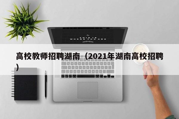 高校教师招聘湖南（2021年湖南高校招聘）-第1张图片-高校招聘网
