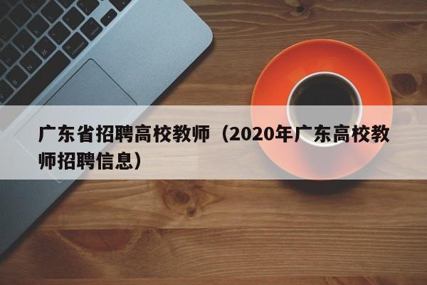 广东省招聘高校教师（2020年广东高校教师招聘信息）-第1张图片-高校招聘网
