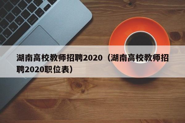 湖南高校教师招聘2020(湖南高校教师招聘2020职位表)-第1张图片-高校招聘网 湖南高校教师招聘2020(湖南高校教师招聘2020职位表)-第1张图片-高校招聘网