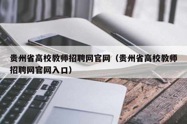 贵州省高校教师招聘网官网（贵州省高校教师招聘网官网入口）-第1张图片-高校招聘网