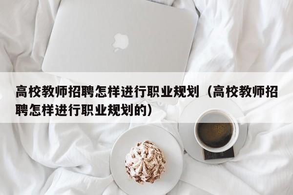 高校教师招聘怎样进行职业规划(高校教师招聘怎样进行职业规划的)-第1张图片-高校招聘网 高校教师招聘怎样进行职业规划(高校教师招聘怎样进行职业规划的)-第1张图片-高校招聘网
