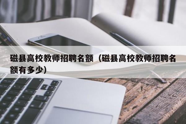 磁县高校教师招聘名额（磁县高校教师招聘名额有多少）-第1张图片-高校招聘网